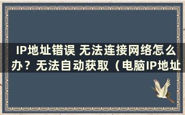 IP地址错误 无法连接网络怎么办？无法自动获取（电脑IP地址配置异常如何修复）